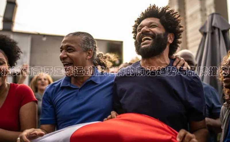 28圈app注册地址诸葛科技探讨葡萄牙足球运动服品牌的前沿趋势与品牌推荐