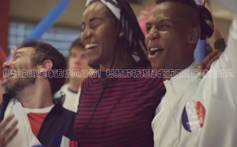 28圈.ccmpc正版阿里尔公司揭秘南湖足球运动员身份！视频解析揭秘走近南湖足球运动员