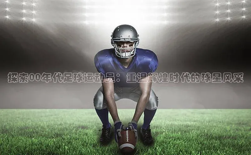 加拿大28圈最新版2023下载天键股份探索00年代足球运动员：重温辉煌时代的球星风采