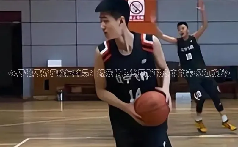 28圈.ccmpc巴美列捷福<c罗俄罗斯足球运动员：揭秘他在俄罗斯联赛中的表现和成就>