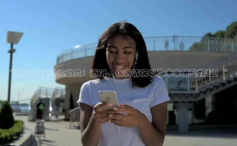 28圈电子游戏华策影视“7月6日足球运动员：近况、伤病情况以及未来展望揭秘！”