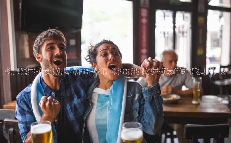 加拿大28圈app官网开奖结果同程《足球运动员如何与粉丝互动？粉丝对足球运动员的看法怎样？》