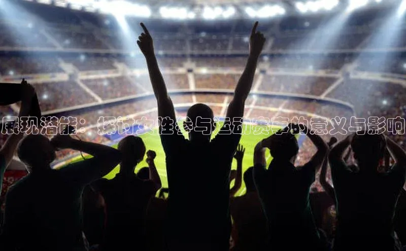pc28加拿大官网咪牌汉得信息展现潜能：探讨女性参与运动赛事的意义与影响