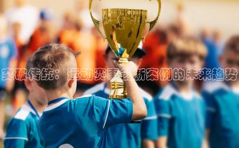 加拿大28圈.ccm百度众测突破传统：运动赛事创新案例的未来趋势
