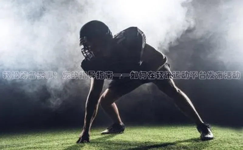 轻松筹备赛事：您的指导指南——如何在轻讯运动平台发布活动