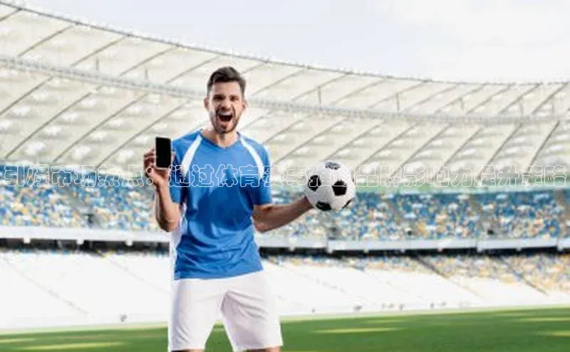 引爆市场热点：通过体育赛事推动品牌影响力提升策略