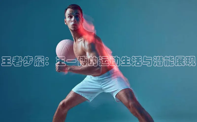 王者步履：王一博的运动生活与潜能展现