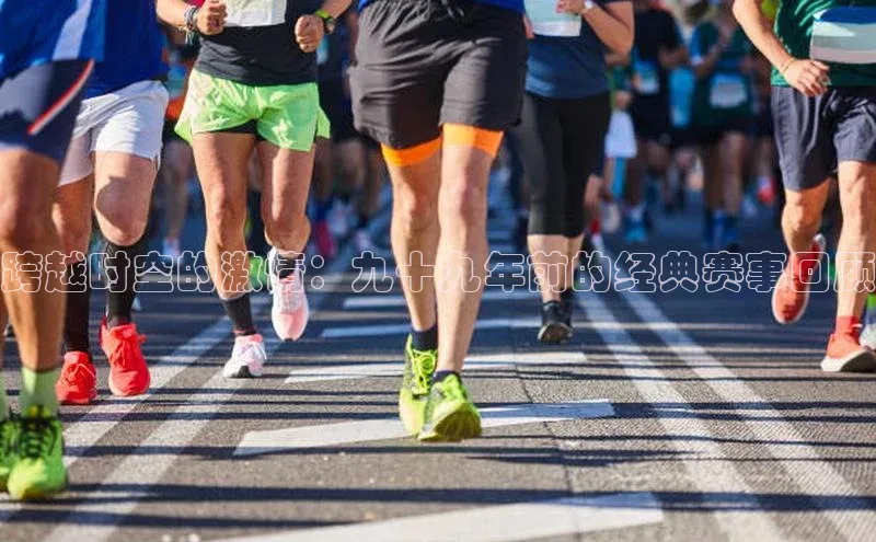 跨越时空的激情：九十九年前的经典赛事回顾