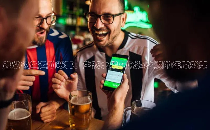 遵义钓鱼运动赛事：生态之美与乐趣之巅的年度盛宴