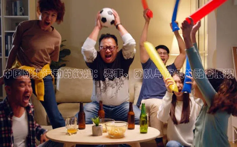 中国跳绳运动的辉煌：赛事、团队与历史的融合展现