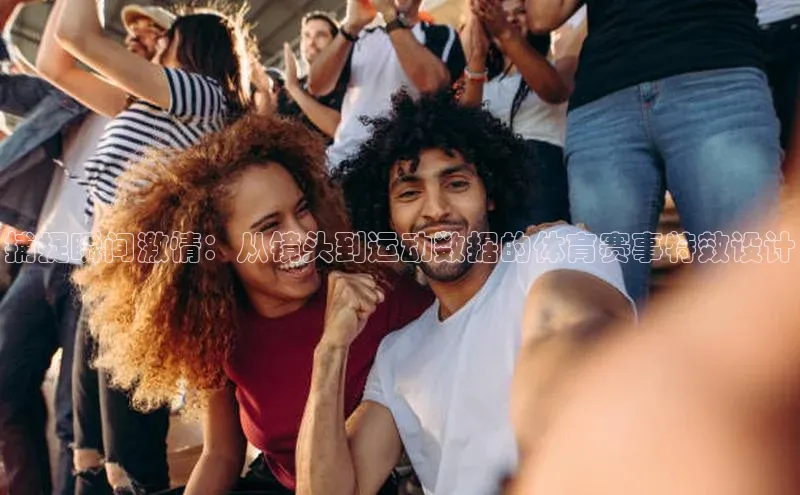 捕捉瞬间激情：从镜头到运动数据的体育赛事特效设计