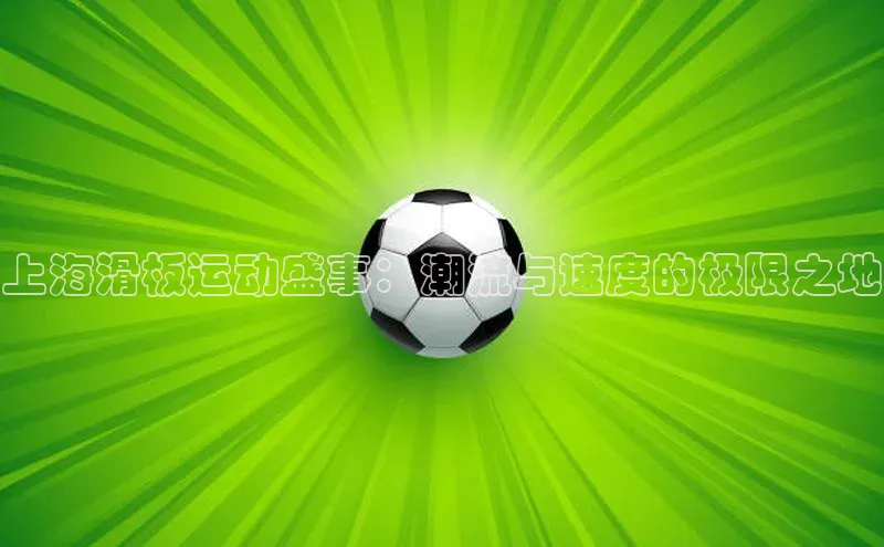 上海滑板运动盛事：潮流与速度的极限之地