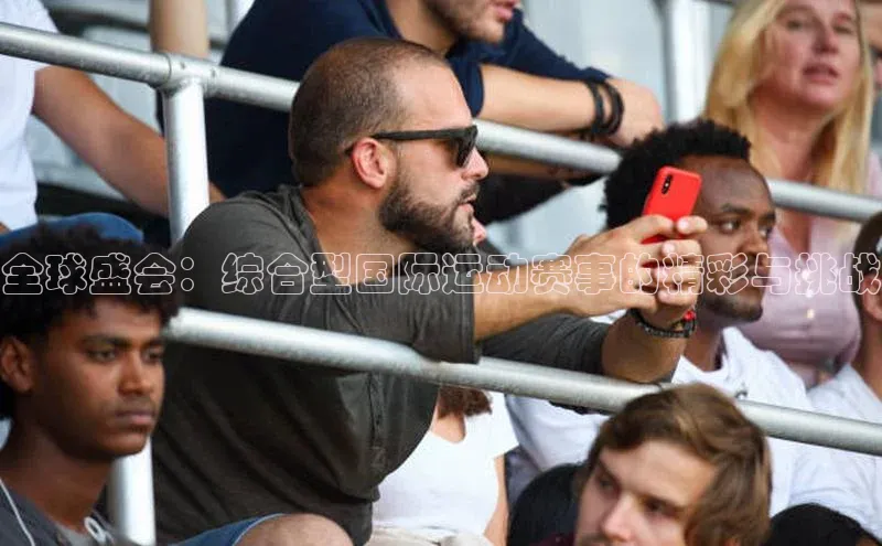 全球盛会：综合型国际运动赛事的精彩与挑战