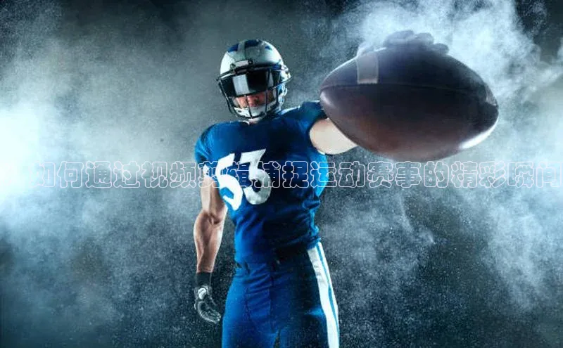 ：如何通过视频剪辑捕捉运动赛事的精彩瞬间