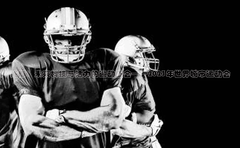 成都：未来科技与活力的运动盛会——2023年世界城市运动会