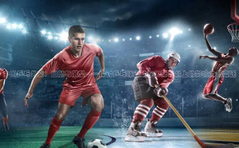 中国乒乓外交：回顾与展望——探讨乒乓球运动在国际舞台上的影响力与变迁