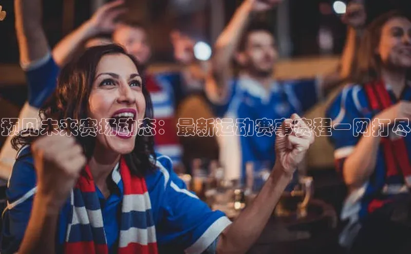 预见未来赛场动态：最新运动赛事赛程一网打尽