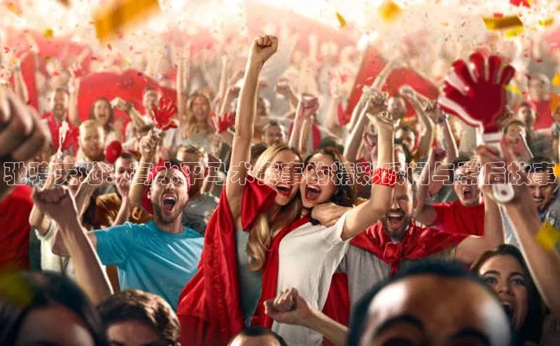 驰骋天地：高水平马术赛事的精彩瞬间与幕后故事