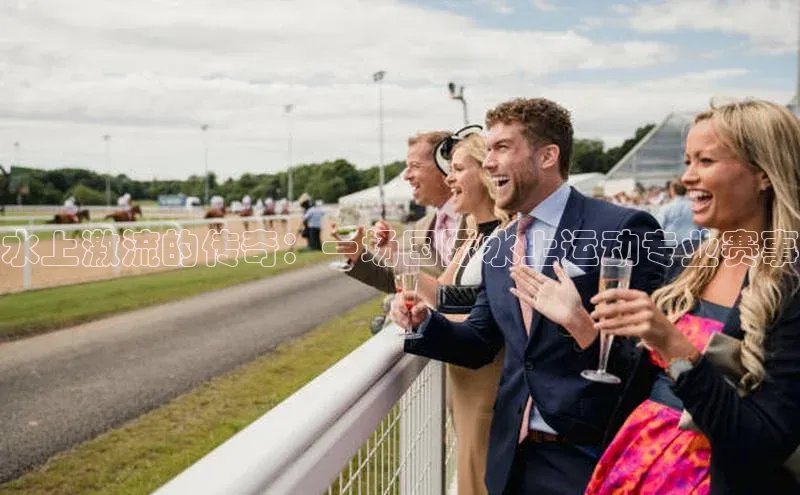水上激流的传奇：一场国际水上运动专业赛事