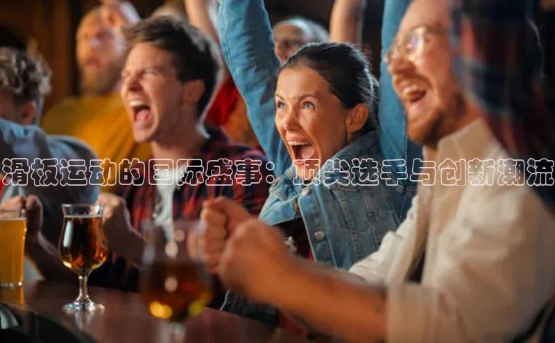 滑板运动的国际盛事：顶尖选手与创新潮流