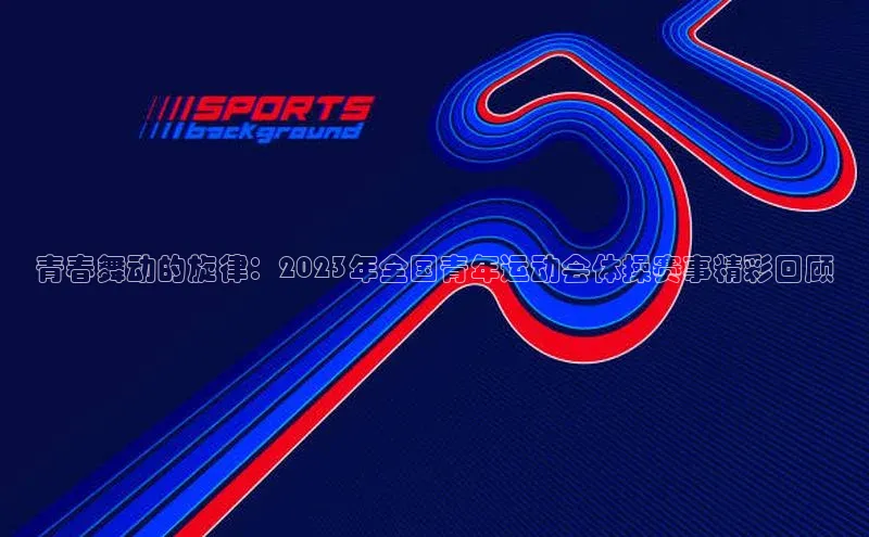 青春舞动的旋律：2023年全国青年运动会体操赛事精彩回顾
