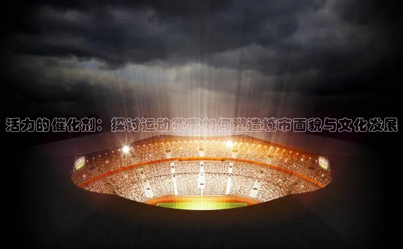 活力的催化剂：探讨运动赛事如何塑造城市面貌与文化发展