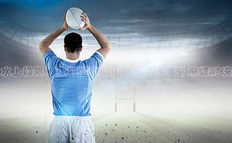 水上极限：皮划艇运动国际著名赛事的巅峰对决