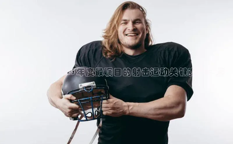 荣耀对决：2023年度最瞩目的射击运动关键赛事一览