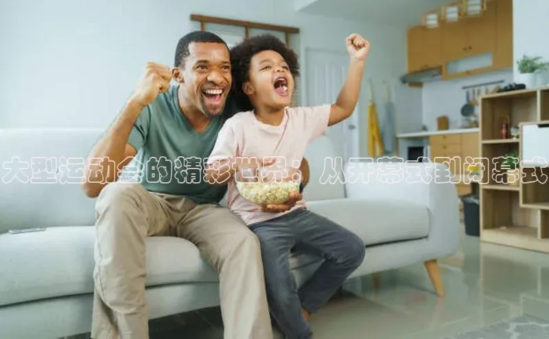 大型运动会的精彩世界：从开幕式到闭幕式