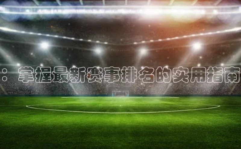 ：掌握最新赛事排名的实用指南