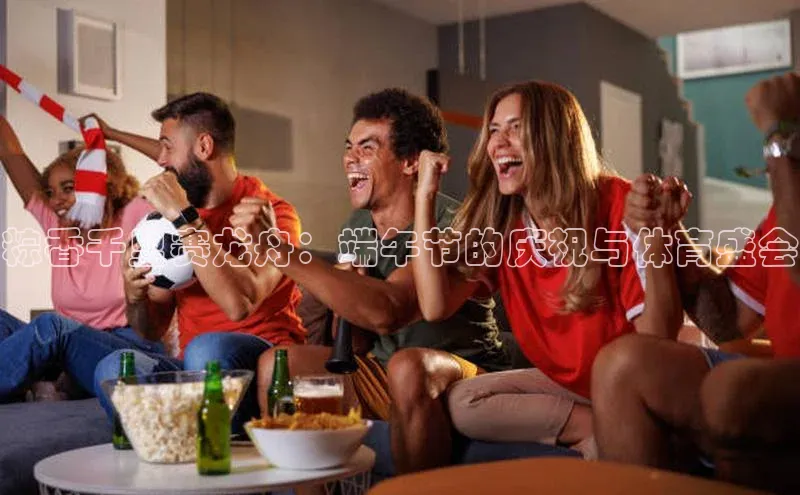 粽香千里赛龙舟：端午节的庆祝与体育盛会