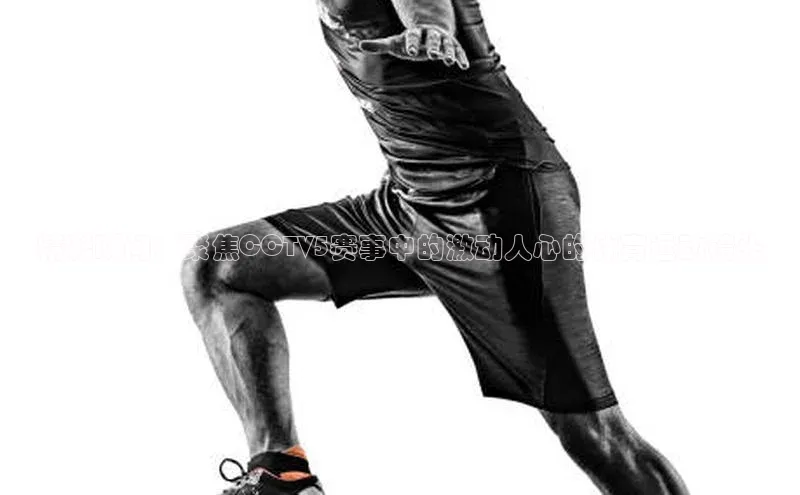 精彩瞬间：聚焦CCTV5赛事中的激动人心的体育运动镜头