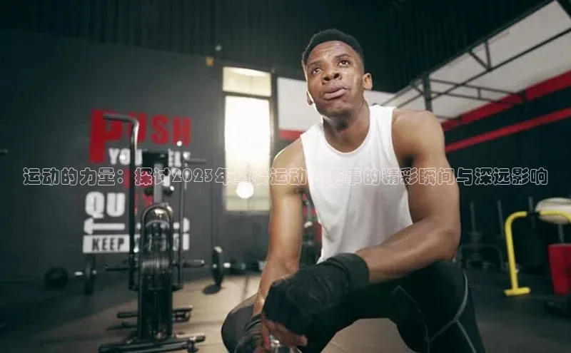 运动的力量：探讨2023年重要运动会赛事的精彩瞬间与深远影响