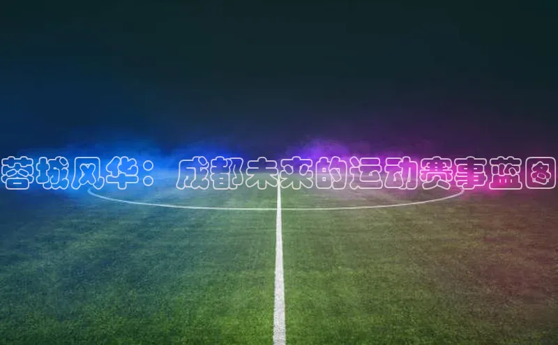 蓉城风华：成都未来的运动赛事蓝图