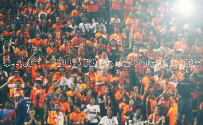冰上竞技：一场速度与激情的冰雪运动赛事规则初探