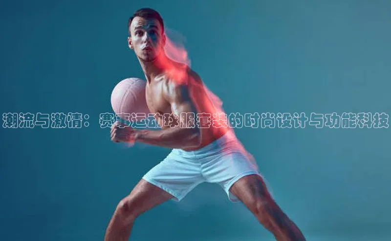 潮流与激情：赛事运动球服套装的时尚设计与功能科技
