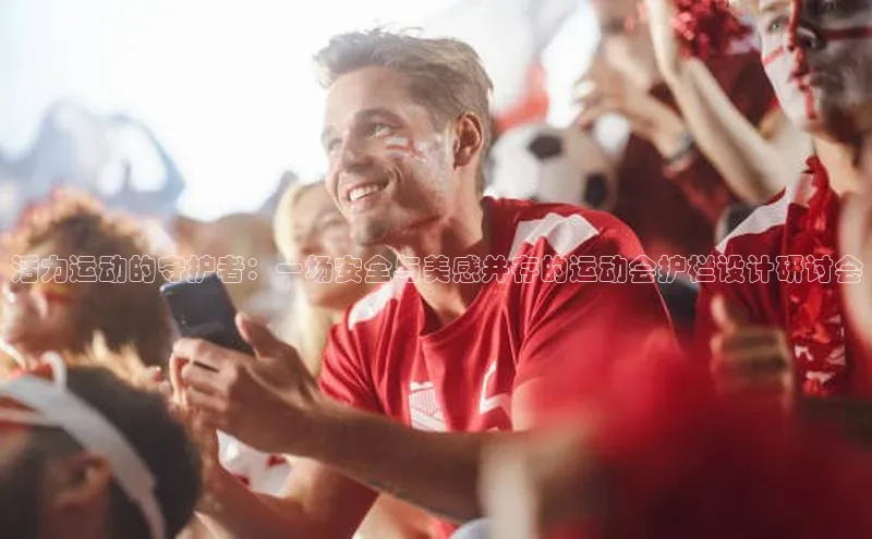 活力运动的守护者：一场安全与美感并存的运动会护栏设计研讨会