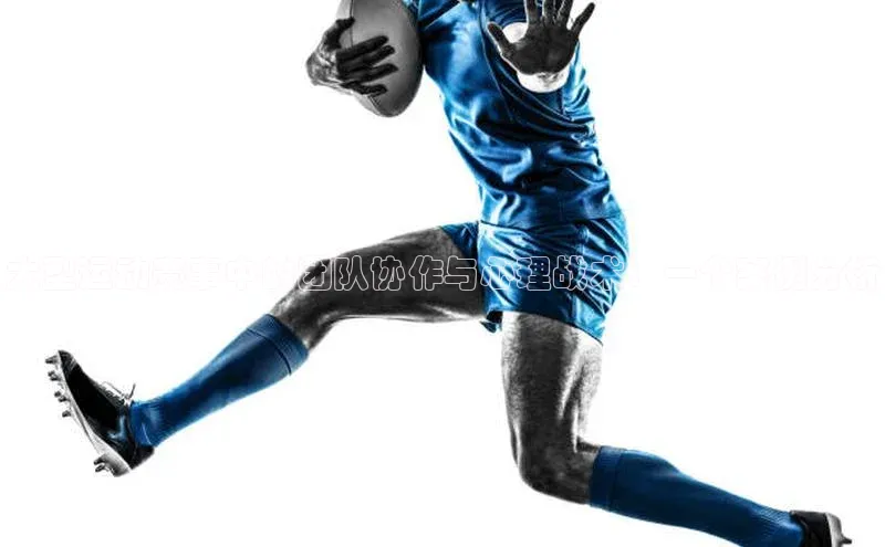 大型运动赛事中的团队协作与心理战术：一个案例分析