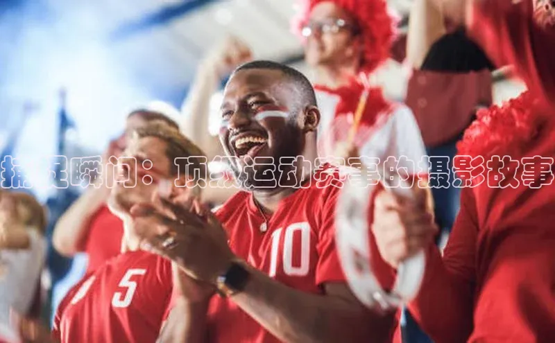 捕捉瞬间：顶级运动赛事的摄影故事