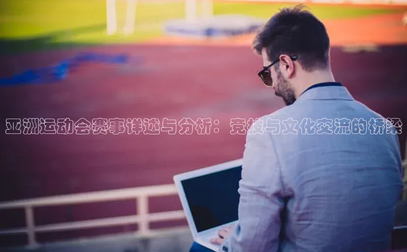 亚洲运动会赛事详述与分析：竞技与文化交流的桥梁