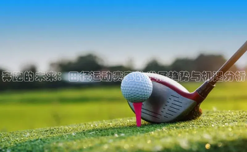 奔跑的未来：田径运动赛事的发展趋势与机遇分析